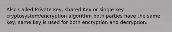 Also Called Private key, shared Key or single key cryptosystem/encryption algorithm both parties have the same key, same key is used for both encryption and decryption.