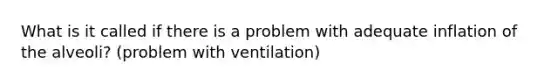 What is it called if there is a problem with adequate inflation of the alveoli? (problem with ventilation)