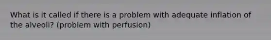 What is it called if there is a problem with adequate inflation of the alveoli? (problem with perfusion)