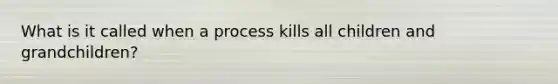 What is it called when a process kills all children and grandchildren?