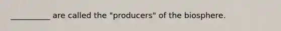 __________ are called the "producers" of the biosphere.