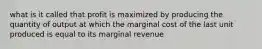 what is it called that profit is maximized by producing the quantity of output at which the marginal cost of the last unit produced is equal to its marginal revenue