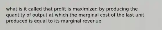 what is it called that profit is maximized by producing the quantity of output at which the marginal cost of the last unit produced is equal to its marginal revenue