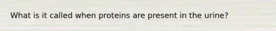 What is it called when proteins are present in the urine?