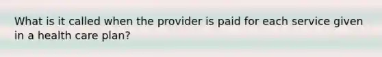 What is it called when the provider is paid for each service given in a health care plan?