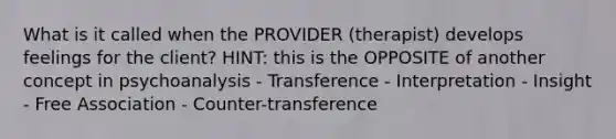 What is it called when the PROVIDER (therapist) develops feelings for the client? HINT: this is the OPPOSITE of another concept in psychoanalysis - Transference - Interpretation - Insight - Free Association - Counter-transference