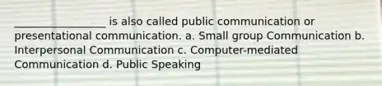 _________________ is also called public communication or presentational communication. a. Small group Communication b. Interpersonal Communication c. Computer-mediated Communication d. Public Speaking