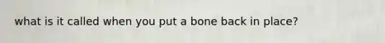 what is it called when you put a bone back in place?