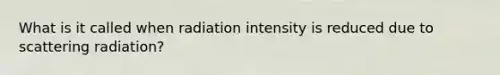 What is it called when radiation intensity is reduced due to scattering radiation?