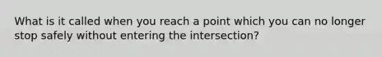 What is it called when you reach a point which you can no longer stop safely without entering the intersection?