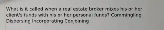 What is it called when a real estate broker mixes his or her client's funds with his or her personal funds? Commingling Dispersing Incorporating Conjoining