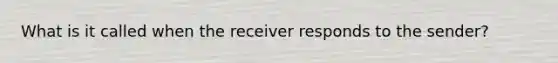 What is it called when the receiver responds to the sender?