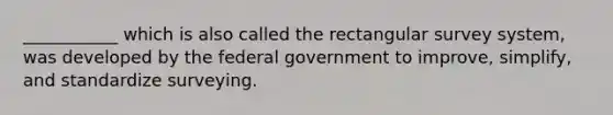 ___________ which is also called the rectangular survey system, was developed by the federal government to improve, simplify, and standardize surveying.