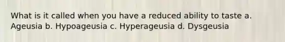 What is it called when you have a reduced ability to taste a. Ageusia b. Hypoageusia c. Hyperageusia d. Dysgeusia