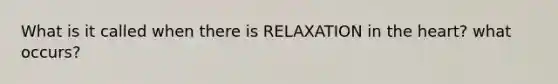 What is it called when there is RELAXATION in the heart? what occurs?