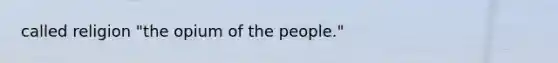 called religion "the opium of the people."