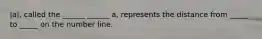 |a|, called the ______ ______ a, represents the distance from _____ to _____ on the number line.