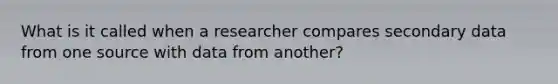 What is it called when a researcher compares secondary data from one source with data from another?