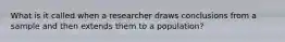 What is it called when a researcher draws conclusions from a sample and then extends them to a population?