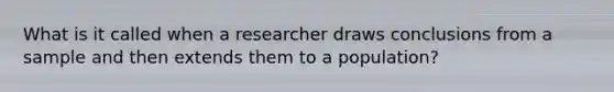 What is it called when a researcher draws conclusions from a sample and then extends them to a population?