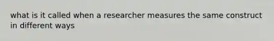 what is it called when a researcher measures the same construct in different ways