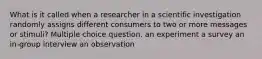 What is it called when a researcher in a scientific investigation randomly assigns different consumers to two or more messages or stimuli? Multiple choice question. an experiment a survey an in-group interview an observation