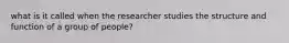 what is it called when the researcher studies the structure and function of a group of people?