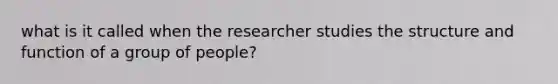 what is it called when the researcher studies the structure and function of a group of people?