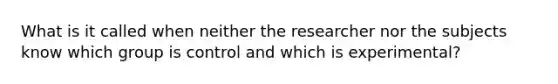 What is it called when neither the researcher nor the subjects know which group is control and which is experimental?