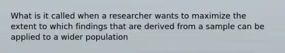 What is it called when a researcher wants to maximize the extent to which findings that are derived from a sample can be applied to a wider population