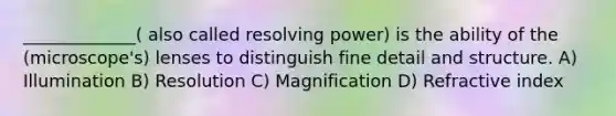 _____________( also called resolving power) is the ability of the (microscope's) lenses to distinguish fine detail and structure. A) Illumination B) Resolution C) Magnification D) Refractive index