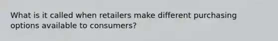 What is it called when retailers make different purchasing options available to consumers?