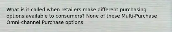 What is it called when retailers make different purchasing options available to consumers? None of these Multi-Purchase Omni-channel Purchase options