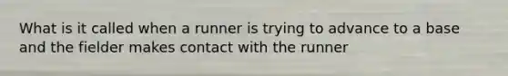 What is it called when a runner is trying to advance to a base and the fielder makes contact with the runner