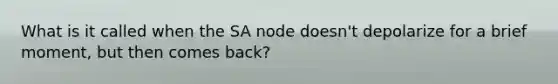 What is it called when the SA node doesn't depolarize for a brief moment, but then comes back?