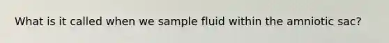 What is it called when we sample fluid within the amniotic sac?