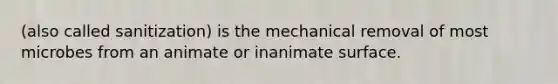 (also called sanitization) is the mechanical removal of most microbes from an animate or inanimate surface.