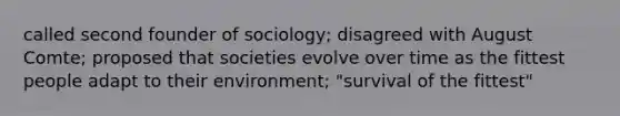 called second founder of sociology; disagreed with August Comte; proposed that societies evolve over time as the fittest people adapt to their environment; "survival of the fittest"