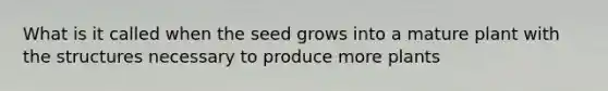 What is it called when the seed grows into a mature plant with the structures necessary to produce more plants