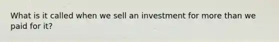 What is it called when we sell an investment for more than we paid for it?