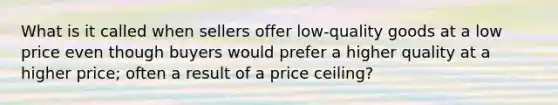 What is it called when sellers offer low-quality goods at a low price even though buyers would prefer a higher quality at a higher price; often a result of a price ceiling?