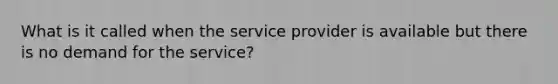 What is it called when the service provider is available but there is no demand for the service?