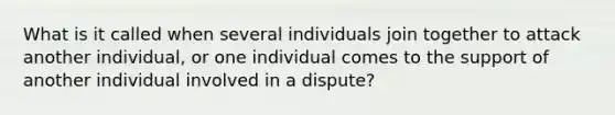 What is it called when several individuals join together to attack another individual, or one individual comes to the support of another individual involved in a dispute?