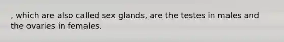 , which are also called sex glands, are the testes in males and the ovaries in females.