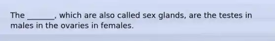 The _______, which are also called sex glands, are the testes in males in the ovaries in females.