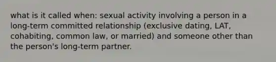 what is it called when: sexual activity involving a person in a long-term committed relationship (exclusive dating, LAT, cohabiting, common law, or married) and someone other than the person's long-term partner.