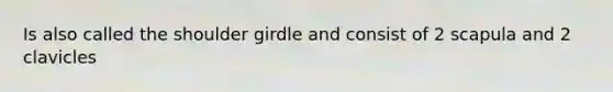 Is also called the shoulder girdle and consist of 2 scapula and 2 clavicles