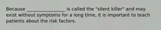 Because _________________ is called the "silent killer" and may exist without symptoms for a long time, it is important to teach patients about the risk factors.