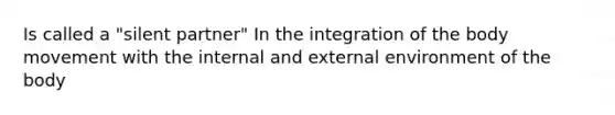 Is called a "silent partner" In the integration of the body movement with the internal and external environment of the body