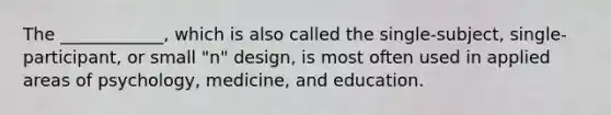 The ____________, which is also called the single-subject, single-participant, or small "n" design, is most often used in applied areas of psychology, medicine, and education.